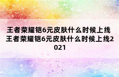 王者荣耀铠6元皮肤什么时候上线 王者荣耀铠6元皮肤什么时候上线2021